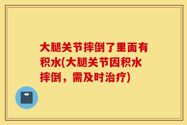 大腿关节摔倒了里面有积水(大腿关节因积水摔倒，需及时)