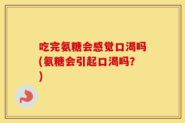 吃完氨糖会感觉口渴吗(氨糖会引起口渴吗?) 吃完氨糖会感觉口渴吗(氨糖会引起口渴吗?)