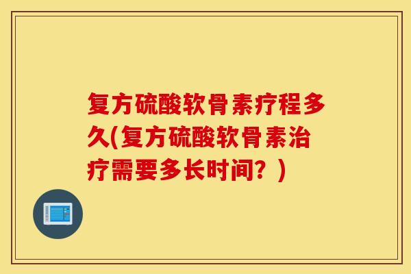 复方硫酸软骨素疗程多久(复方硫酸软骨素需要多长时间?) 复方硫酸软骨素疗程多久(复方硫酸软骨素需要多长时间?)