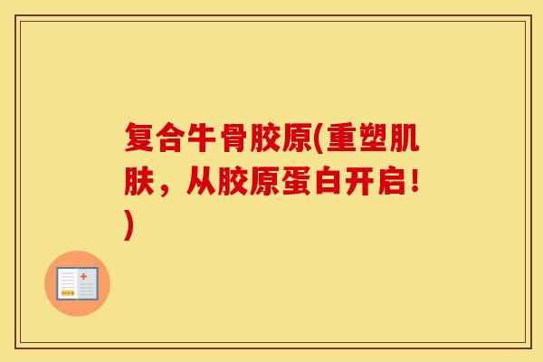 复合牛骨胶原(重塑，从胶原蛋白开启！)