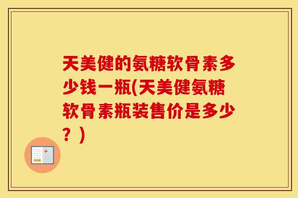 天美健的氨糖软骨素多少钱一瓶(天美健氨糖软骨素瓶装售价是多少?) 天美健的氨糖软骨素多少钱一瓶(天美健氨糖软骨素瓶装售价是多少?)
