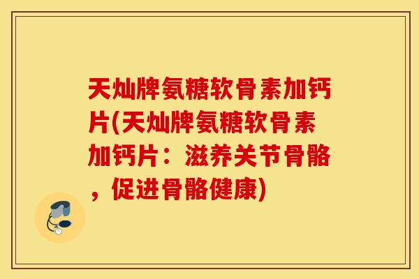 天灿牌氨糖软骨素加钙片(天灿牌氨糖软骨素加钙片:滋养关节骨骼,促进骨骼健康) 天灿牌氨糖软骨素加钙片(天灿牌氨糖软骨素加钙片:滋养关节骨骼,促进骨骼健康)