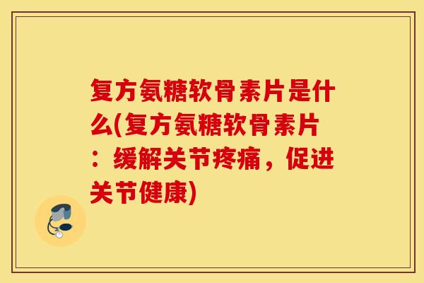 复方氨糖软骨素片是什么(复方氨糖软骨素片:缓解关节,促进关节健康) 复方氨糖软骨素片是什么(复方氨糖软骨素片:缓解关节,促进关节健康)