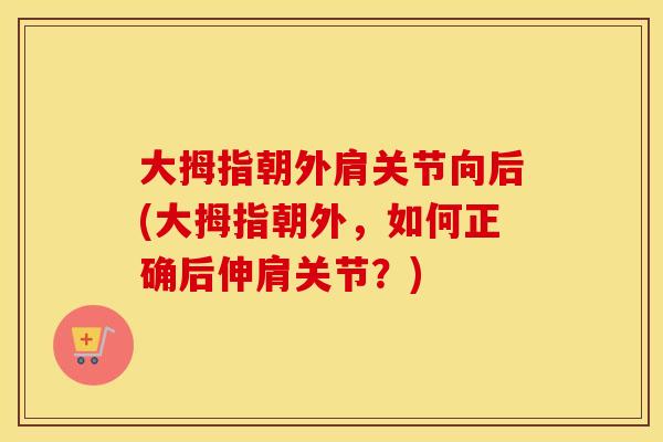 大拇指朝外肩关节向后(大拇指朝外,如何正确后伸肩关节?) 大拇指朝外肩关节向后(大拇指朝外,如何正确后伸肩关节?)