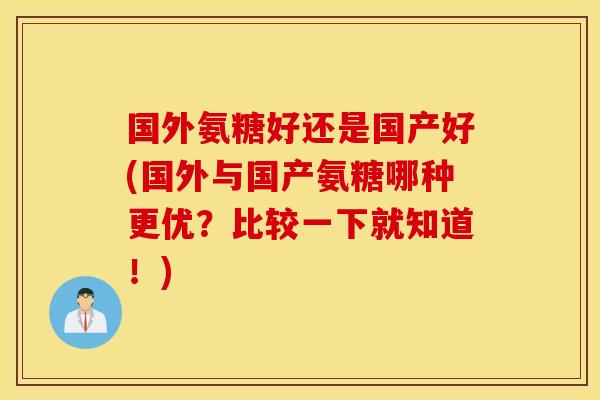 国外氨糖好还是国产好(国外与国产氨糖哪种更优?比较一下就知道!) 国外氨糖好还是国产好(国外与国产氨糖哪种更优?比较一下就知道!)