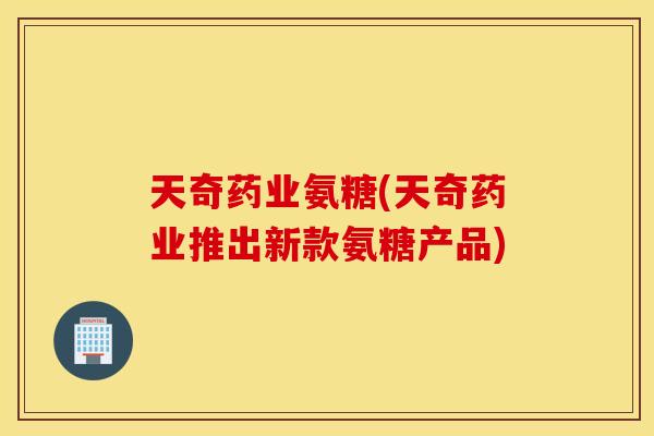 天奇药业氨糖(天奇药业推出新款氨糖产品)