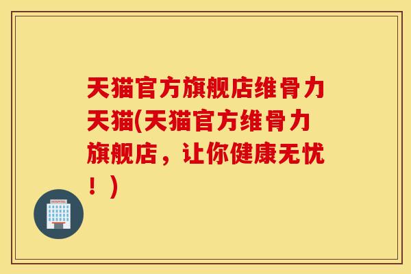 天猫官方旗舰店维骨力天猫(天猫官方维骨力旗舰店,让你健康无忧!) 天猫官方旗舰店维骨力天猫(天猫官方维骨力旗舰店,让你健康无忧!)