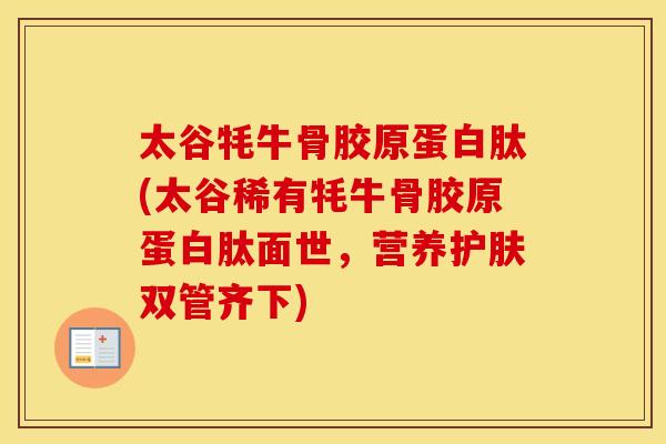 太谷牦牛骨胶原蛋白肽(太谷稀有牦牛骨胶原蛋白肽面世,营养护肤双管齐下) 太谷牦牛骨胶原蛋白肽(太谷稀有牦牛骨胶原蛋白肽面世,营养护肤双管齐下)