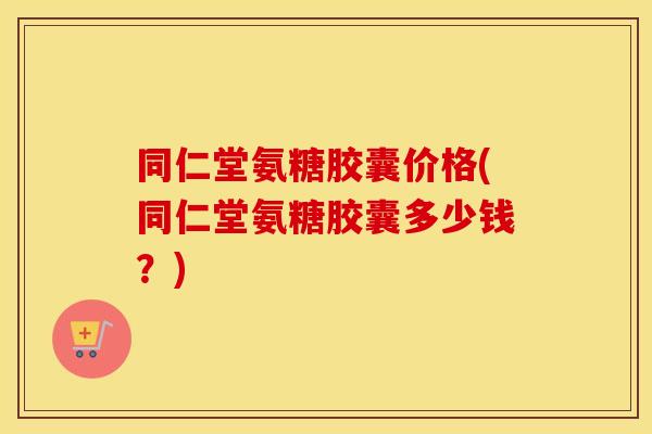 同仁堂氨糖胶囊价格(同仁堂氨糖胶囊多少钱?) 同仁堂氨糖胶囊价格(同仁堂氨糖胶囊多少钱?)