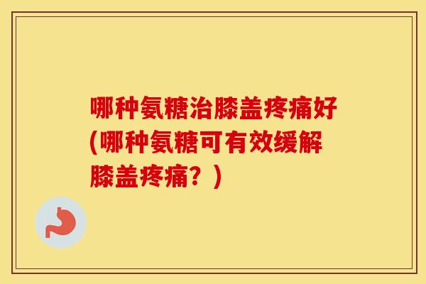 哪种氨糖膝盖好(哪种氨糖可有效缓解膝盖？)