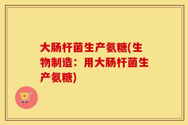 大肠杆菌生产氨糖(生物制造:用大肠杆菌生产氨糖) 大肠杆菌生产氨糖(生物制造:用大肠杆菌生产氨糖)