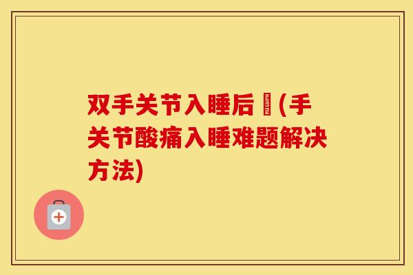 双手关节入睡后彊(手关节酸痛入睡难题解决方法)