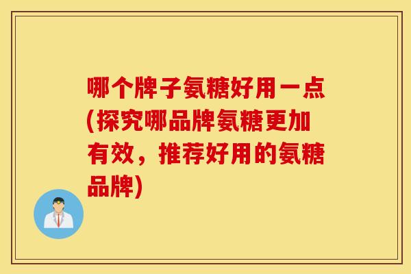 哪个牌子氨糖好用一点(探究哪品牌氨糖更加有效,推荐好用的氨糖品牌) 哪个牌子氨糖好用一点(探究哪品牌氨糖更加有效,推荐好用的氨糖品牌)