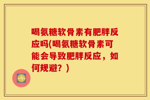 喝氨糖软骨素有反应吗(喝氨糖软骨素可能会导致反应,如何规避?) 喝氨糖软骨素有反应吗(喝氨糖软骨素可能会导致反应,如何规避?)