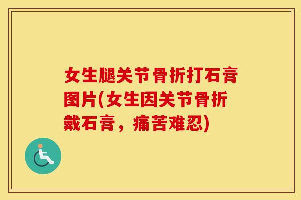 女生腿关节打石膏图片(女生因关节戴石膏,痛苦难忍) 女生腿关节打石膏图片(女生因关节戴石膏,痛苦难忍)