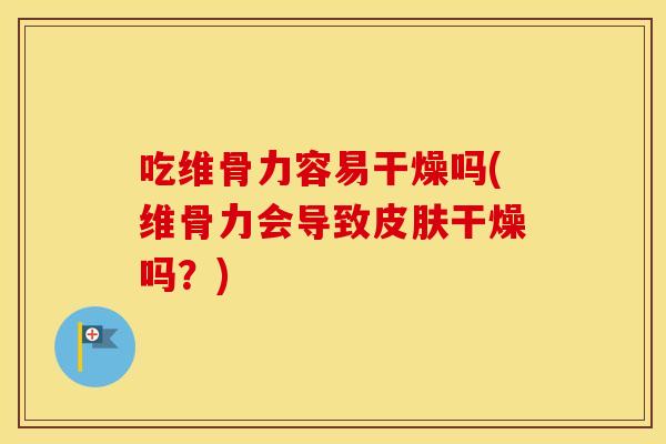 吃维骨力容易干燥吗(维骨力会导致干燥吗?) 吃维骨力容易干燥吗(维骨力会导致干燥吗?)