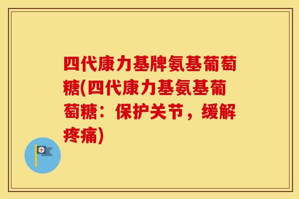 四代康力基牌氨基葡萄糖(四代康力基氨基葡萄糖:保护关节,缓解) 四代康力基牌氨基葡萄糖(四代康力基氨基葡萄糖:保护关节,缓解)