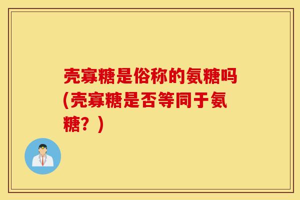 壳寡糖是俗称的氨糖吗(壳寡糖是否等同于氨糖？)