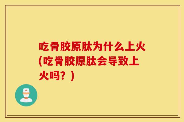 吃骨胶原肽为什么上火(吃骨胶原肽会导致上火吗?) 吃骨胶原肽为什么上火(吃骨胶原肽会导致上火吗?)