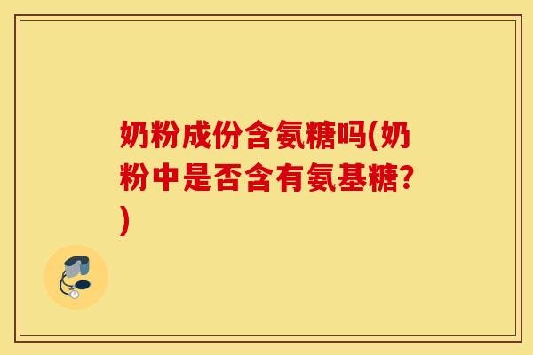 奶粉成份含氨糖吗(奶粉中是否含有氨基糖?) 奶粉成份含氨糖吗(奶粉中是否含有氨基糖?)
