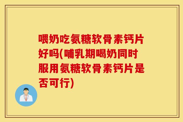 喂奶吃氨糖软骨素钙片好吗(哺乳期喝奶同时服用氨糖软骨素钙片是否可行) 喂奶吃氨糖软骨素钙片好吗(哺乳期喝奶同时服用氨糖软骨素钙片是否可行)