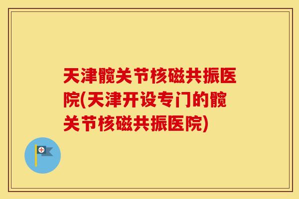 天津髋关节核磁共振医院(天津开设专门的髋关节核磁共振医院) 天津髋关节核磁共振医院(天津开设专门的髋关节核磁共振医院)