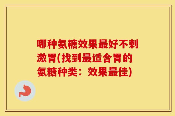 哪种氨糖效果好不刺激胃(找到适合胃的氨糖种类:效果佳) 哪种氨糖效果好不刺激胃(找到适合胃的氨糖种类:效果佳)
