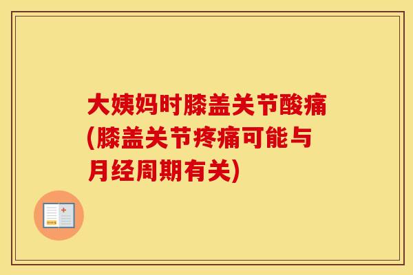 大姨妈时膝盖关节酸痛(膝盖关节可能与周期有关) 大姨妈时膝盖关节酸痛(膝盖关节可能与周期有关)