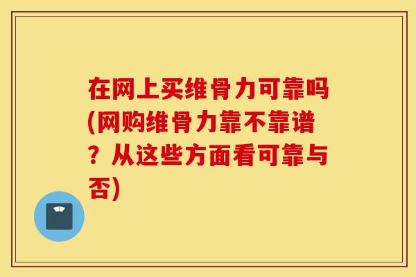 在网上买维骨力可靠吗(网购维骨力靠不靠谱?从这些方面看可靠与否) 在网上买维骨力可靠吗(网购维骨力靠不靠谱?从这些方面看可靠与否)