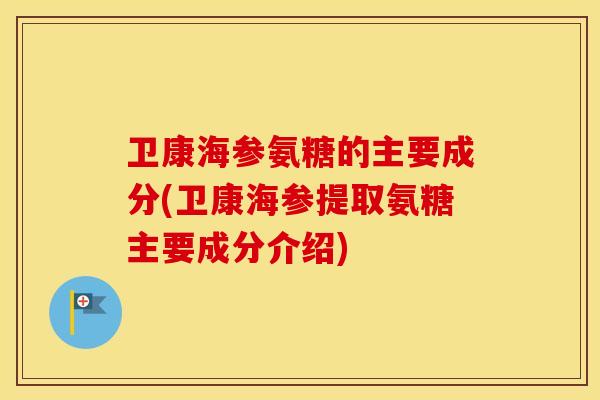 卫康海参氨糖的主要成分(卫康海参提取氨糖主要成分介绍)