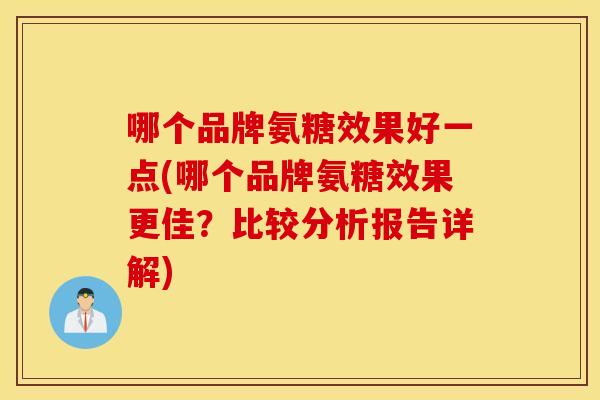 哪个品牌氨糖效果好一点(哪个品牌氨糖效果更佳?比较分析报告详解) 哪个品牌氨糖效果好一点(哪个品牌氨糖效果更佳?比较分析报告详解)