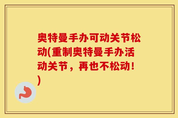 奥特曼手办可动关节松动(重制奥特曼手办活动关节,再也不松动!) 奥特曼手办可动关节松动(重制奥特曼手办活动关节,再也不松动!)