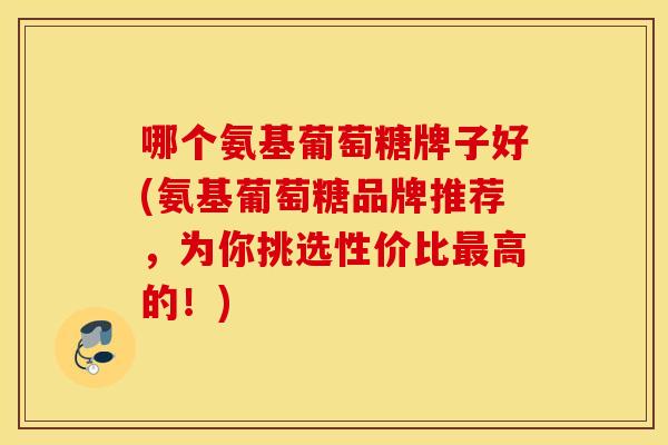 哪个氨基葡萄糖牌子好(氨基葡萄糖品牌推荐,为你挑选性价比高的!) 哪个氨基葡萄糖牌子好(氨基葡萄糖品牌推荐,为你挑选性价比高的!)