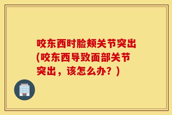 咬东西时脸颊关节突出(咬东西导致面部关节突出,该怎么办?) 咬东西时脸颊关节突出(咬东西导致面部关节突出,该怎么办?)