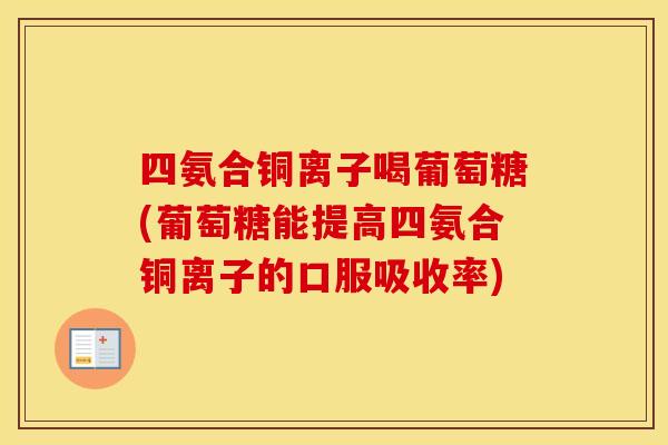 四氨合铜离子喝葡萄糖(葡萄糖能提高四氨合铜离子的口服吸收率) 四氨合铜离子喝葡萄糖(葡萄糖能提高四氨合铜离子的口服吸收率)