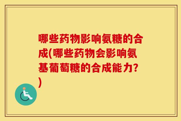 哪些影响氨糖的合成(哪些会影响氨基葡萄糖的合成能力？)