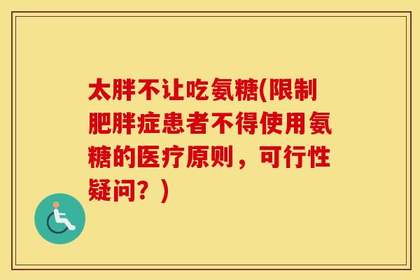 太胖不让吃氨糖(限制症患者不得使用氨糖的医疗原则,可行性疑问?) 太胖不让吃氨糖(限制症患者不得使用氨糖的医疗原则,可行性疑问?)