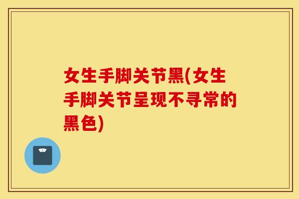 女生手脚关节黑(女生手脚关节呈现不寻常的黑色) 女生手脚关节黑(女生手脚关节呈现不寻常的黑色)