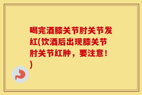喝完酒膝关节肘关节发红(饮酒后出现膝关节肘关节红肿，要注意！)