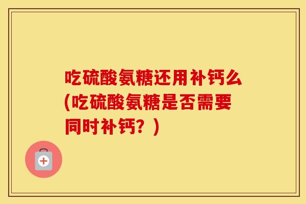 吃硫酸氨糖还用补钙么(吃硫酸氨糖是否需要同时补钙?) 吃硫酸氨糖还用补钙么(吃硫酸氨糖是否需要同时补钙?)