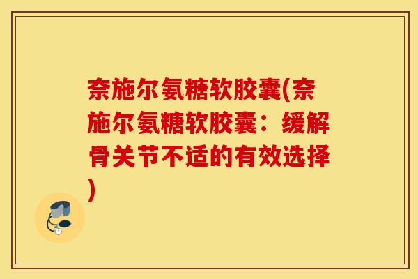 奈施尔氨糖软胶囊(奈施尔氨糖软胶囊:缓解骨关节不适的有效选择) 奈施尔氨糖软胶囊(奈施尔氨糖软胶囊:缓解骨关节不适的有效选择)