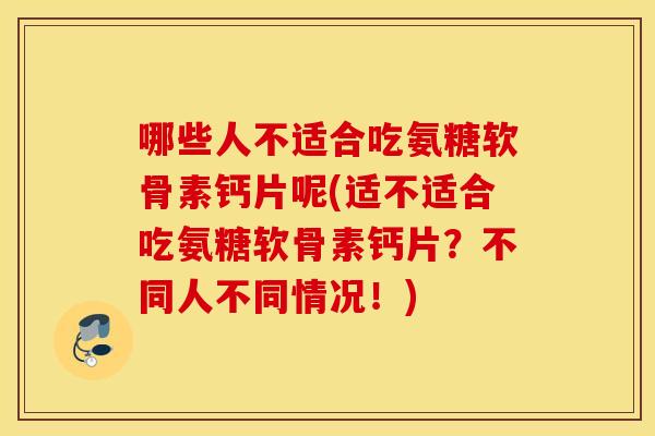 哪些人不适合吃氨糖软骨素钙片呢(适不适合吃氨糖软骨素钙片?不同人不同情况!) 哪些人不适合吃氨糖软骨素钙片呢(适不适合吃氨糖软骨素钙片?不同人不同情况!)