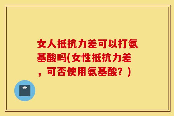 女人差可以打氨基酸吗(女性差,可否使用氨基酸?) 女人差可以打氨基酸吗(女性差,可否使用氨基酸?)