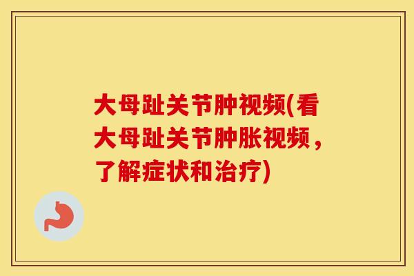 大母趾关节肿视频(看大母趾关节视频，了解症状和)
