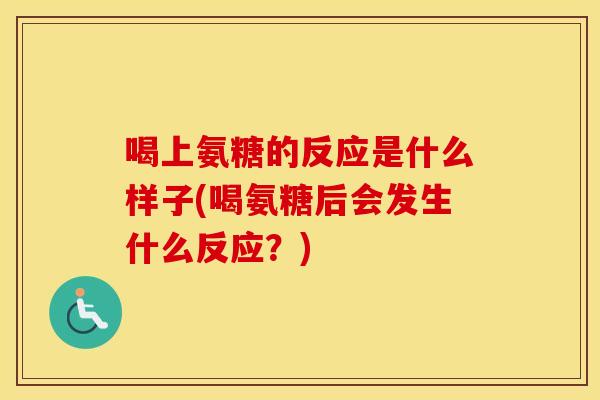 喝上氨糖的反应是什么样子(喝氨糖后会发生什么反应?) 喝上氨糖的反应是什么样子(喝氨糖后会发生什么反应?)