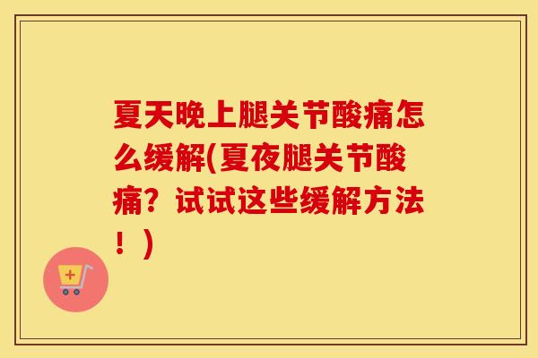 夏天晚上腿关节酸痛怎么缓解(夏夜腿关节酸痛?试试这些缓解方法!) 夏天晚上腿关节酸痛怎么缓解(夏夜腿关节酸痛?试试这些缓解方法!)