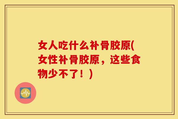 女人吃什么补骨胶原(女性补骨胶原,这些食物少不了!) 女人吃什么补骨胶原(女性补骨胶原,这些食物少不了!)