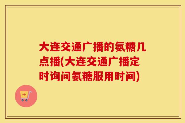 大连交通广播的氨糖几点播(大连交通广播定时询问氨糖服用时间) 大连交通广播的氨糖几点播(大连交通广播定时询问氨糖服用时间)