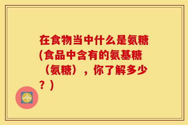 在食物当中什么是氨糖(食品中含有的氨基糖(氨糖),你了解多少?) 在食物当中什么是氨糖(食品中含有的氨基糖(氨糖),你了解多少?)