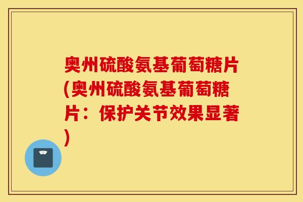 奥州硫酸氨基葡萄糖片(奥州硫酸氨基葡萄糖片:保护关节效果显著) 奥州硫酸氨基葡萄糖片(奥州硫酸氨基葡萄糖片:保护关节效果显著)